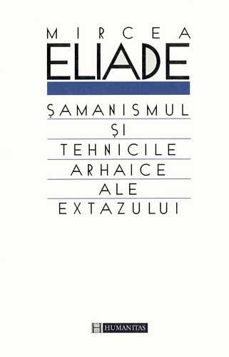 Mircea Eliade - Şamanismul şi tehnicile arhaice ale extazului