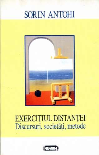 S.Antohi - Exerciţiul distanţei - Discursuri, societăţi, metode