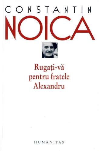 Constantin Noica - Rugaţi-vă pentru fratele Alexandru